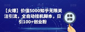 【火爆】价值5000知乎无限关注引流，全自动挂机脚本，日引100+创业粉-网络创业副业兼职学习网