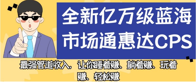 全新亿万级蓝海市场通惠达cps，最强管道收入，让你睡着赚、躺着赚、玩着赚、轻松赚【揭秘】-网络创业副业兼职学习网