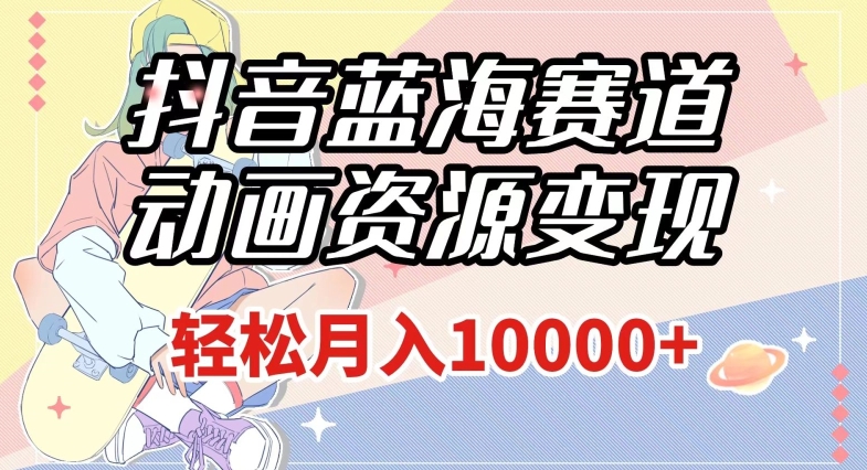 抖音蓝海赛道，动画资源变现，做的人少，轻松月入1w+（附1027G素材）【揭秘】-网络创业副业兼职学习网