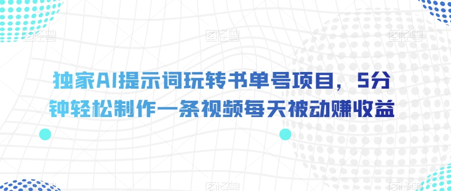 独家AI提示词玩转书单号项目，5分钟轻松制作一条视频每天被动赚收益【揭秘】-网络创业副业兼职学习网