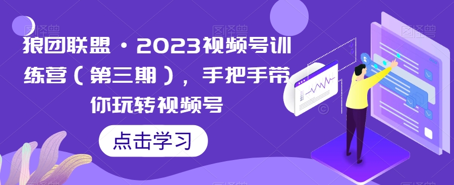 狼团联盟·2023视频号训练营（第三期），手把手带你玩转视频号-网络创业副业兼职学习网