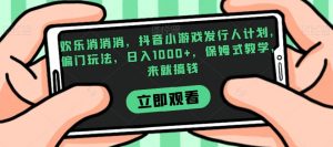 欢乐消消消，抖音小游戏发行人计划，偏门玩法，日入1000+，保姆式教学，来就搞钱-网络创业副业兼职学习网