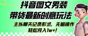 抖音图文男装带货最新创意玩法，主以聊天记录形式，无脑操作轻松月入1w+【揭秘】-网络创业副业兼职学习网