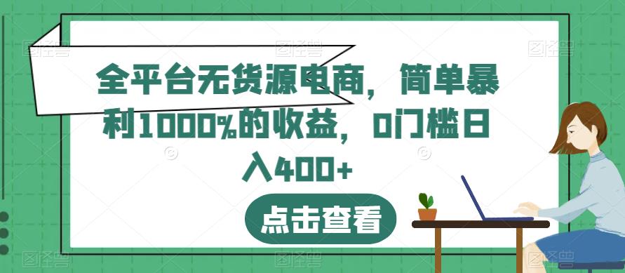 全平台无货源电商，简单暴利1000%的收益，0门槛日入400+【揭秘】-网络创业副业兼职学习网