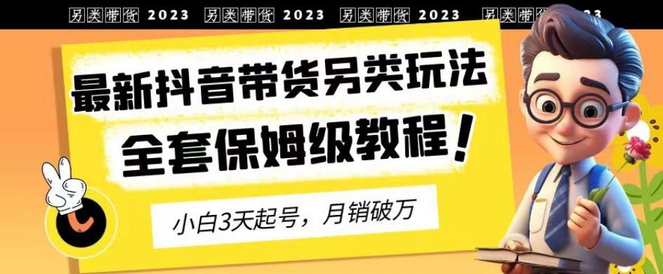 2023年最新抖音带货另类玩法，3天起号，月销破万（保姆级教程）【揭秘】-网络创业副业兼职学习网