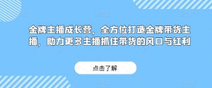金牌主播成长营,全方位打造金牌带货主播,助力更多主播抓住带货的风口与红利-网络创业副业兼职学习网