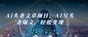 Ai头条文章项目,AI写头条爆文,轻松变现-网络创业副业兼职学习网