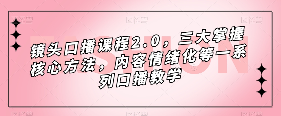 镜头口播课程2.0，三大掌握核心方法，内容情绪化等一系列口播教学-网络创业副业兼职学习网