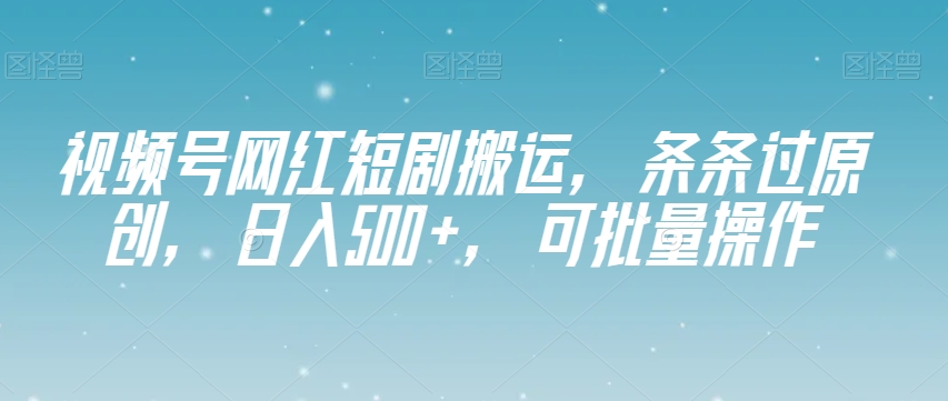视频号网红短剧搬运，条条过原创，日入500+，可批量操作【揭秘】-网络创业副业兼职学习网