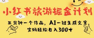 小红书旅游掘金计划，三分钟一个作品，AI一键生成文案，宝妈轻松日入300+【揭秘】-网络创业副业兼职学习网