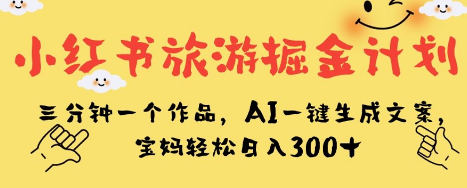 小红书旅游掘金计划，三分钟一个作品，AI一键生成文案，宝妈轻松日入300+【揭秘】-网络创业副业兼职学习网
