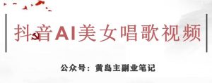 黄岛主·抖音AI美女唱歌视频项目,效果非常不错,涨粉更快-网络创业副业兼职学习网
