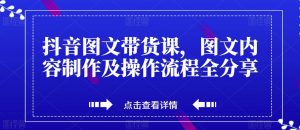 抖音图文带货课,图文内容制作及操作流程全分享-网络创业副业兼职学习网