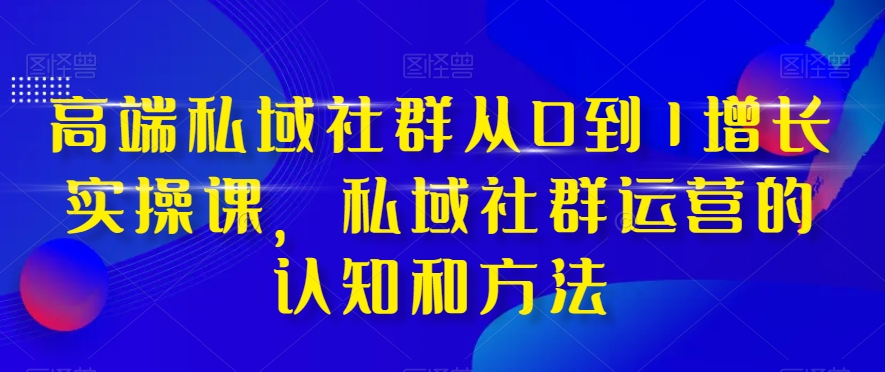 高端私域社群从0到1增长实操课,私域社群运营的认知和方法