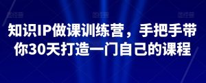 知识IP做课训练营,手把手带你30天打造一门自己的课程-网络创业副业兼职学习网