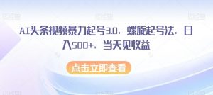 AI头条视频暴力起号3.0,螺旋起号法,日入500+,当天见收益【揭秘】-网络创业副业兼职学习网