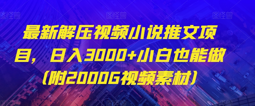 最新解压视频小说推文项目，日入3000+小白也能做（附2000G视频素材）【揭秘】-网络创业副业兼职学习网