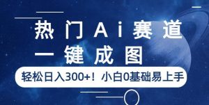 热门Ai赛道,一键成图,轻松日入300+!小白0基础易上手【揭秘】-网络创业副业兼职学习网