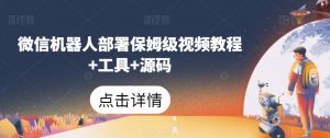 微信机器人部署保姆级视频教程+工具+源码-网络创业副业兼职学习网
