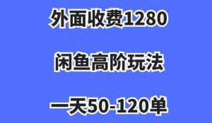外面收费1280，闲鱼高阶玩法，一天50-120单，市场需求大，日入1000+【揭秘】-网络创业副业兼职学习网