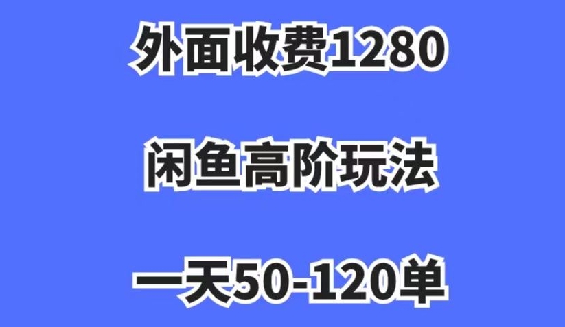 外面收费1280，闲鱼高阶玩法，一天50-120单，市场需求大，日入1000+【揭秘】-网络创业副业兼职学习网