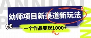 幼师项目新渠道新玩法，一个作品变现1000+，一部手机实现月入过万-网络创业副业兼职学习网