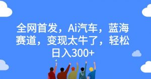 全网首发，Ai汽车，蓝海赛道，变现太牛了，轻松日入300+【揭秘】-网络创业副业兼职学习网