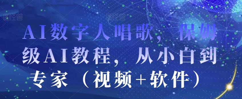 AI数字人唱歌，保姆级AI教程，从小白到专家（视频+软件）-网络创业副业兼职学习网