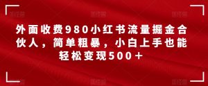外面收费980小红书流量掘金合伙人，简单粗暴，小白上手也能轻松变现500＋【揭秘】-网络创业副业兼职学习网
