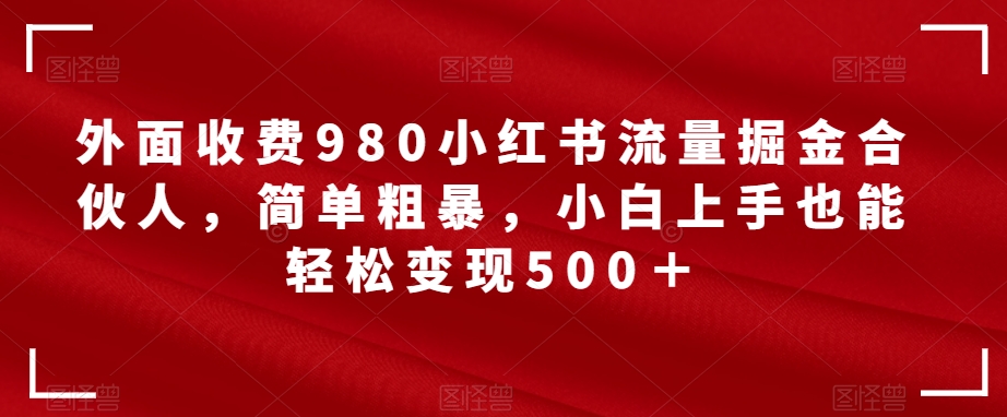 外面收费980小红书流量掘金合伙人，简单粗暴，小白上手也能轻松变现500＋【揭秘】-网络创业副业兼职学习网