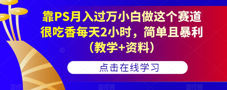 靠PS月入过万小白做这个赛道很吃香每天2小时，简单且暴利（教学+资料）-网络创业副业兼职学习网