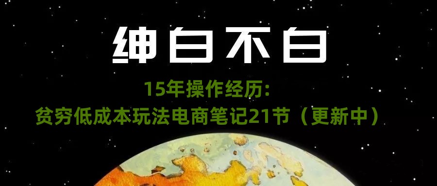 绅白不白·15年操作经历：贫穷低成本玩法电商笔记21节（1031日更新）-网络创业副业兼职学习网