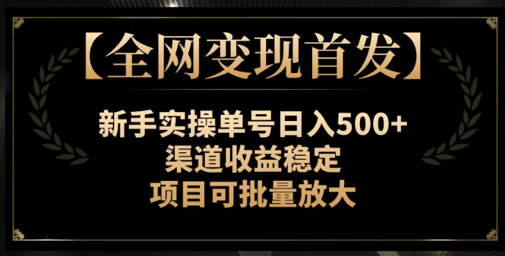 【全网变现首发】新手实操单号日入500+，渠道收益稳定，项目可批量放大【揭秘】-网络创业副业兼职学习网