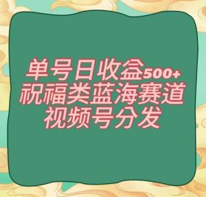 单号日收益500+、祝福类蓝海赛道、视频号分发【揭秘】-网络创业副业兼职学习网
