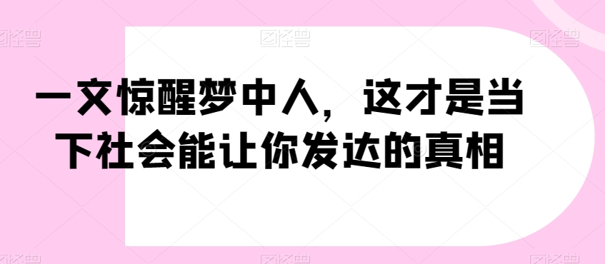 一文惊醒梦中人，这才是当下社会能让你发达的真相【公众号付费文章】-网络创业副业兼职学习网