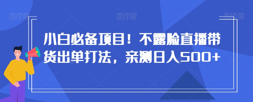 小白必备项目！不露脸直播带货出单打法，亲测日入500+【揭秘】-网络创业副业兼职学习网