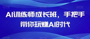 AI训练师成长班，手把手带你玩赚AI时代-网络创业副业兼职学习网