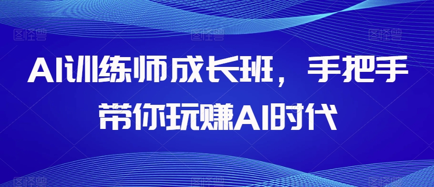 AI训练师成长班，手把手带你玩赚AI时代-网络创业副业兼职学习网