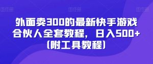 外面卖300的最新快手游戏合伙人全套教程，日入500+（附工具教程）-网络创业副业兼职学习网