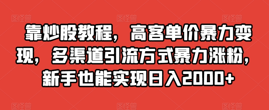 靠炒股教程，高客单价暴力变现，多渠道引流方式暴力涨粉，新手也能实现日入2000+【揭秘】-网络创业副业兼职学习网