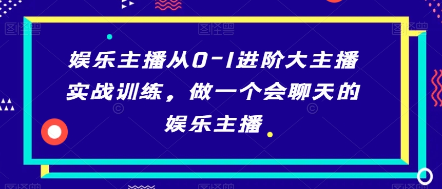 娱乐主播从0-1进阶大主播实战训练，做一个会聊天的娱乐主播-网络创业副业兼职学习网