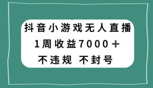 抖音小游戏无人直播，不违规不封号1周收益7000+，官方流量扶持【揭秘】-网络创业副业兼职学习网