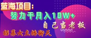 蓝海项目，努力干月入10W+，自己当老板，女主播招聘【揭秘】-网络创业副业兼职学习网
