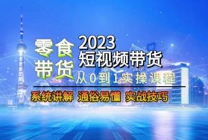 2023短视频带货-零食赛道,从0-1实操课程,系统讲解实战技巧-网络创业副业兼职学习网
