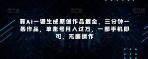 靠Ai一键生成原创作品掘金，三分钟一条作品，单账号月入过万，一部手机即可，无脑操作【揭秘】-网络创业副业兼职学习网