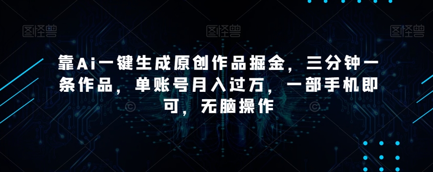 靠Ai一键生成原创作品掘金，三分钟一条作品，单账号月入过万，一部手机即可，无脑操作【揭秘】-网络创业副业兼职学习网