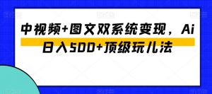中视频+图文双系统变现，Ai日入500+顶级玩儿法-网络创业副业兼职学习网
