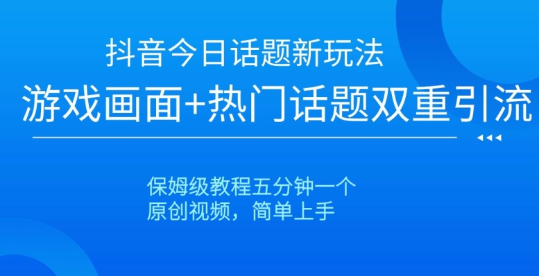 抖音今日话题新玩法，游戏画面+热门话题双重引流，保姆级教程五分钟一个【揭秘】-网络创业副业兼职学习网