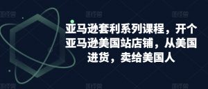 亚马逊套利系列课程，开个亚马逊美国站店铺，从美国进货，卖给美国人-网络创业副业兼职学习网
