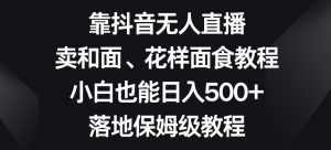 靠抖音无人直播，卖和面、花样面试教程，小白也能日入500+，落地保姆级教程【揭秘】-网络创业副业兼职学习网